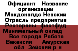 Официант › Название организации ­ Макдоналдс Невский › Отрасль предприятия ­ Рестораны, фастфуд › Минимальный оклад ­ 1 - Все города Работа » Вакансии   . Амурская обл.,Зейский р-н